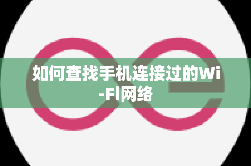 如何查找手机连接过的Wi-Fi网络