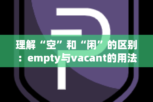 理解“空”和“闲”的区别：empty与vacant的用法解析