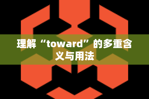 理解“toward”的多重含义与用法