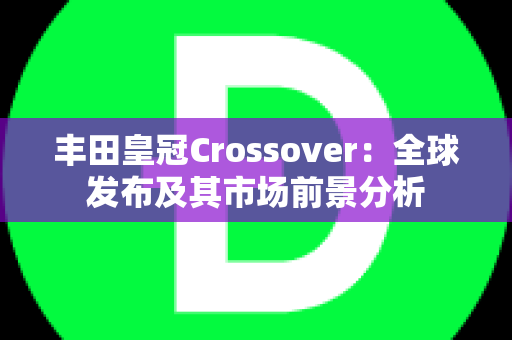 丰田皇冠Crossover：全球发布及其市场前景分析