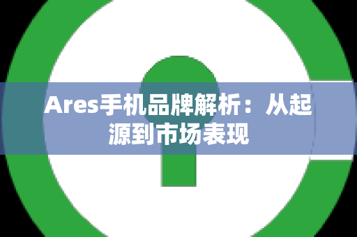 Ares手机品牌解析：从起源到市场表现