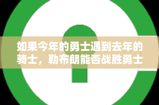 如果今年的勇士遇到去年的骑士，勒布朗能否战胜勇士？