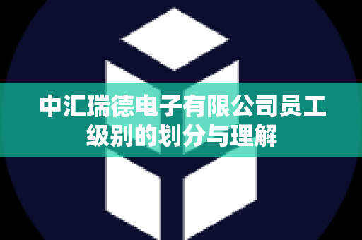 中汇瑞德电子有限公司员工级别的划分与理解