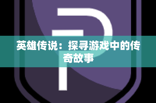 英雄传说：探寻游戏中的传奇故事