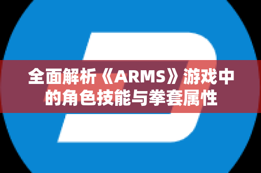 全面解析《ARMS》游戏中的角色技能与拳套属性