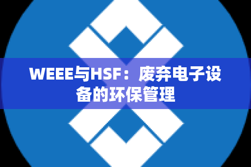 WEEE与HSF：废弃电子设备的环保管理