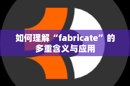 如何理解“fabricate”的多重含义与应用