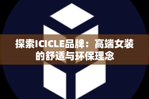 探索ICICLE品牌：高端女装的舒适与环保理念