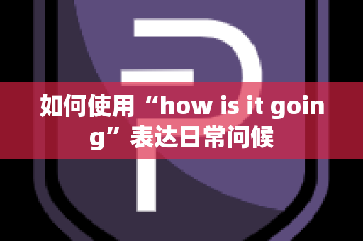 如何使用“how is it going”表达日常问候