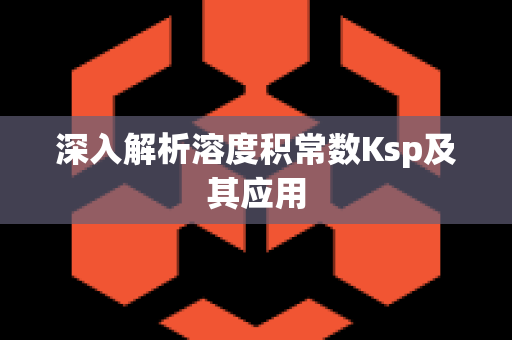 深入解析溶度积常数Ksp及其应用