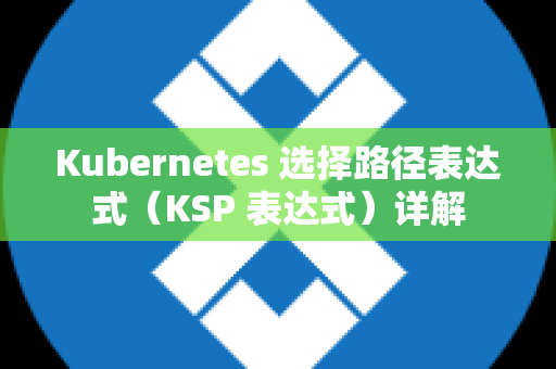 Kubernetes 选择路径表达式（KSP 表达式）详解