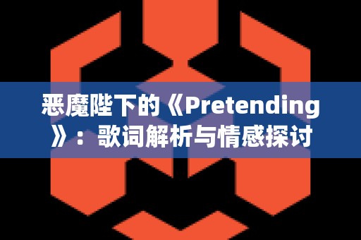 恶魔陛下的《Pretending》：歌词解析与情感探讨