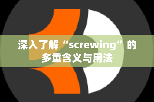 深入了解“screwing”的多重含义与用法