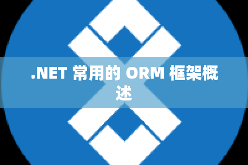 .NET 常用的 ORM 框架概述