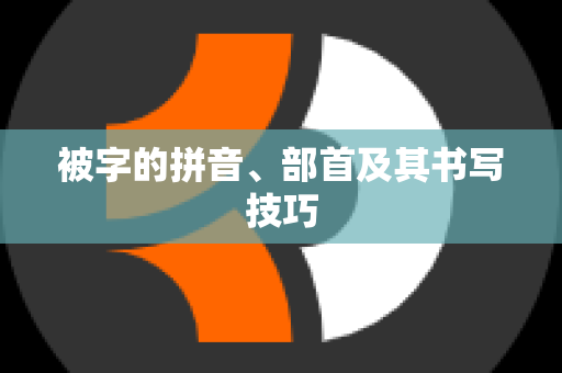 被字的拼音、部首及其书写技巧