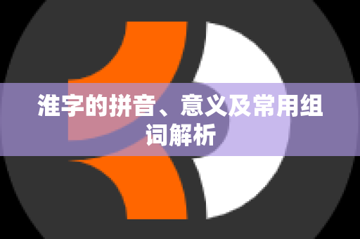 淮字的拼音、意义及常用组词解析