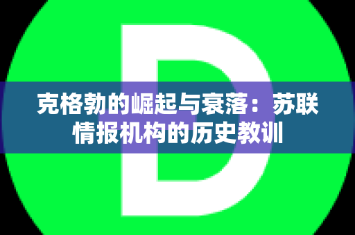 克格勃的崛起与衰落：苏联情报机构的历史教训