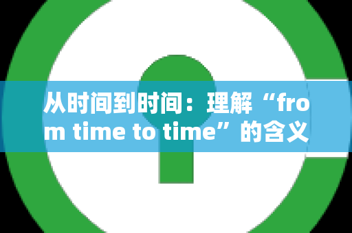 从时间到时间：理解“from time to time”的含义与用法