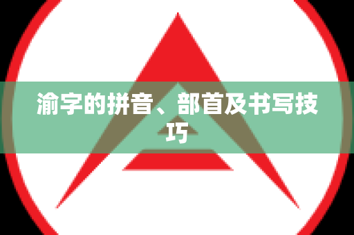 渝字的拼音、部首及书写技巧