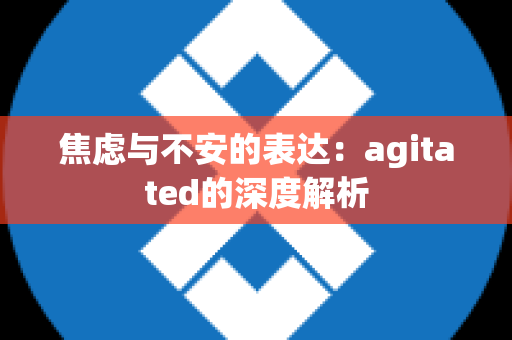 焦虑与不安的表达：agitated的深度解析