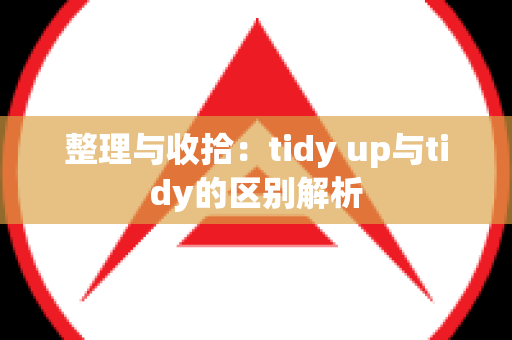 整理与收拾：tidy up与tidy的区别解析