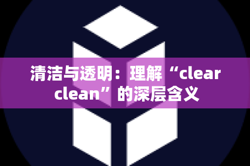 清洁与透明：理解“clear clean”的深层含义