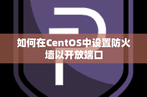 如何在CentOS中设置防火墙以开放端口