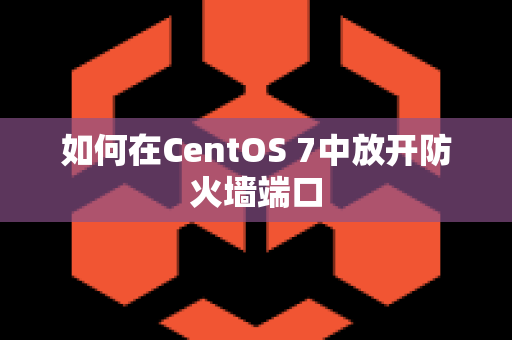 如何在CentOS 7中放开防火墙端口