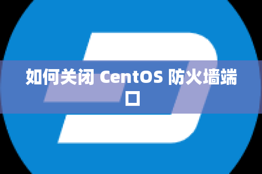 如何关闭 CentOS 防火墙端口