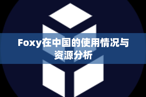 Foxy在中国的使用情况与资源分析