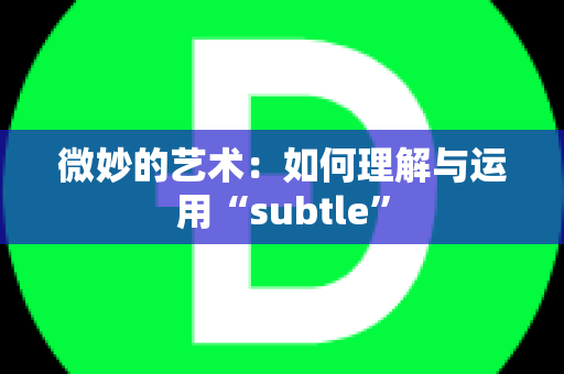 微妙的艺术：如何理解与运用“subtle”