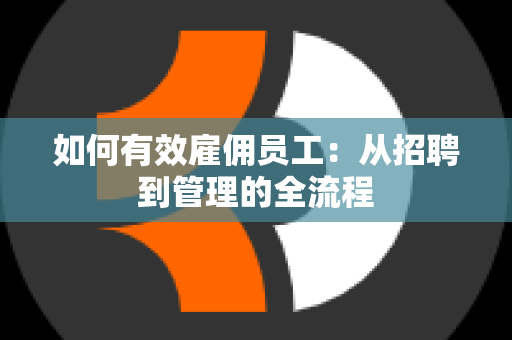 如何有效雇佣员工：从招聘到管理的全流程