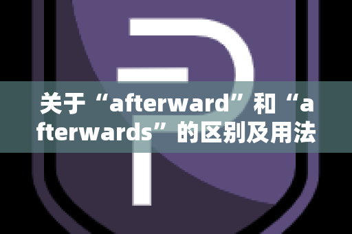 关于“afterward”和“afterwards”的区别及用法解析