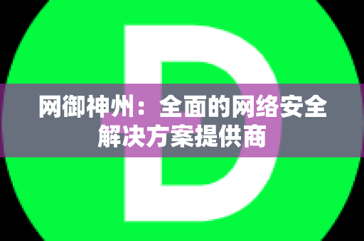 网御神州：全面的网络安全解决方案提供商