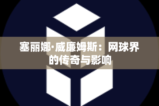 塞丽娜·威廉姆斯：网球界的传奇与影响