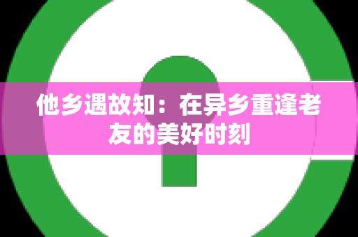 他乡遇故知：在异乡重逢老友的美好时刻