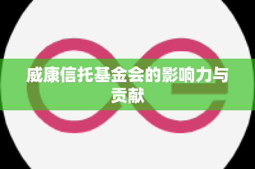 威康信托基金会的影响力与贡献