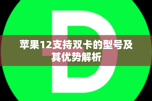 苹果12支持双卡的型号及其优势解析