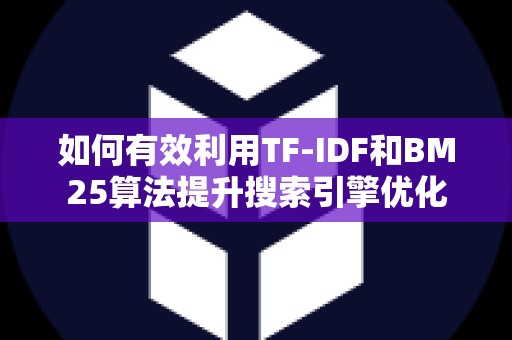 如何有效利用TF-IDF和BM25算法提升搜索引擎优化