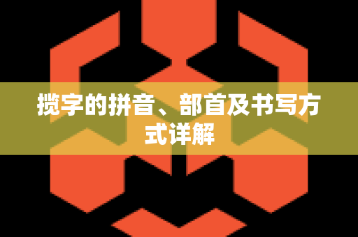 揽字的拼音、部首及书写方式详解