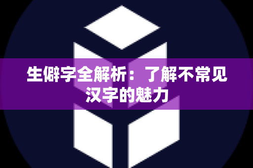 生僻字全解析：了解不常见汉字的魅力