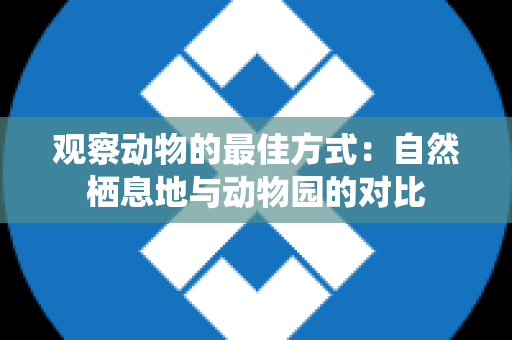 观察动物的最佳方式：自然栖息地与动物园的对比