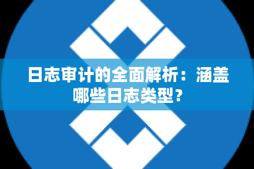 日志审计的全面解析：涵盖哪些日志类型？