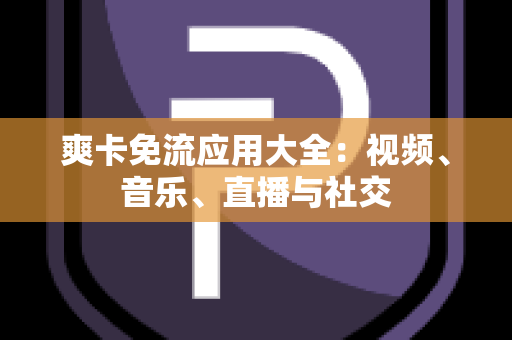 爽卡免流应用大全：视频、音乐、直播与社交