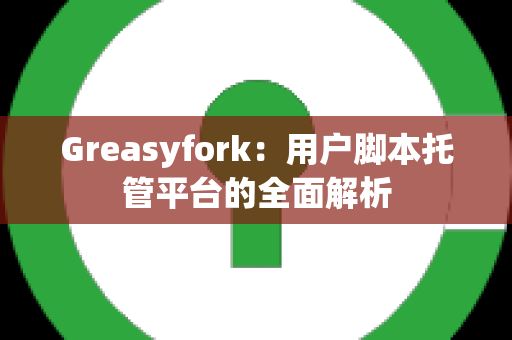 Greasyfork：用户脚本托管平台的全面解析