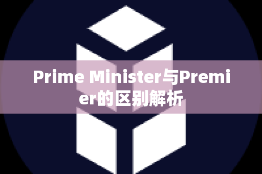 Prime Minister与Premier的区别解析