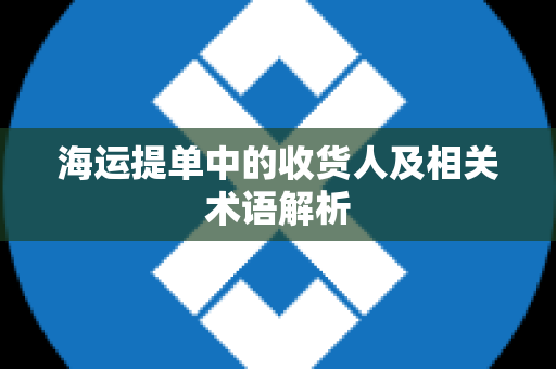 海运提单中的收货人及相关术语解析