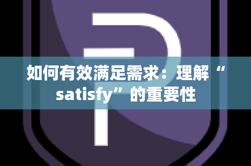 如何有效满足需求：理解“satisfy”的重要性