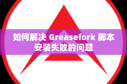 如何解决 Greasefork 脚本安装失败的问题