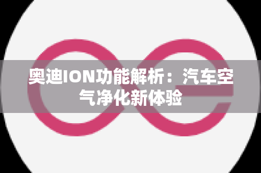 奥迪ION功能解析：汽车空气净化新体验